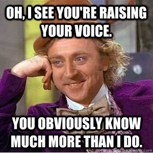 Oh, I see you're raising your voice. You obviously know much more than I do. - Oh, I see you're raising your voice. You obviously know much more than I do.  willy wonka