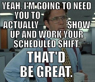 YEAH, I'M GOING TO NEED YOU TO                        ACTUALLY                 SHOW UP AND WORK YOUR SCHEDULED SHIFT. THAT'D BE GREAT. Bill Lumbergh