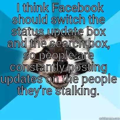 I THINK FACEBOOK SHOULD SWITCH THE STATUS UPDATE BOX AND THE SEARCH BOX, SO PEOPLE ARE CONSTANTLY POSTING UPDATES ON THE PEOPLE THEY'RE STALKING.  Lame Pun Coon