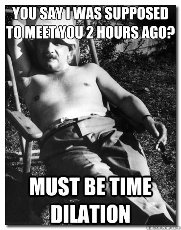 You say I was supposed to meet you 2 hours ago? Must be time dilation   Chillin Albert Einstein