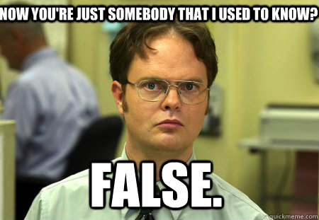 Now you're just somebody that i used to know? False.   Schrute