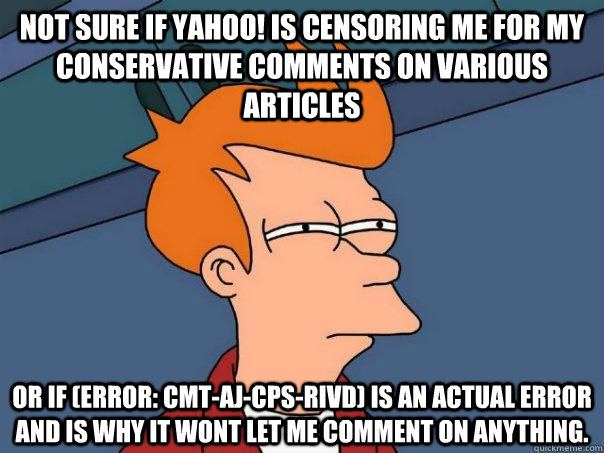 Not sure if Yahoo! is censoring me for my conservative comments on various articles Or if (Error: CMT-AJ-CPS-RIVD) is an actual error and is why it wont let me comment on anything.  Futurama Fry