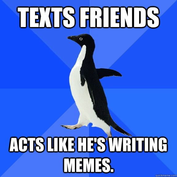 Texts friends acts like he's writing memes.  Socially Awkward Penguin