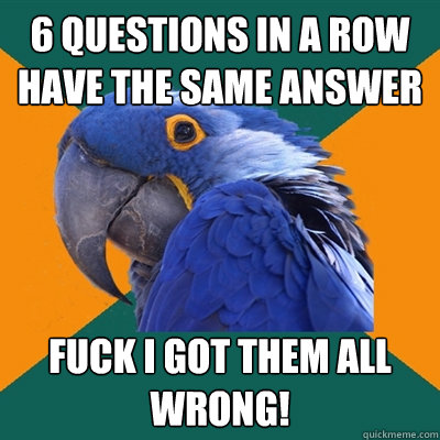 6 questions in a row have the same answer fuck i got them all wrong!  Paranoid Parrot