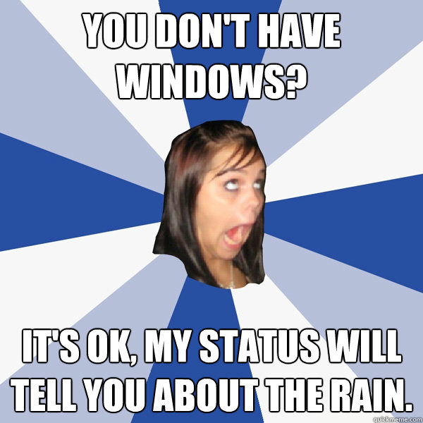 You Don't have windows? It's OK, My status will tell you about the rain.  Annoying Facebook Girl