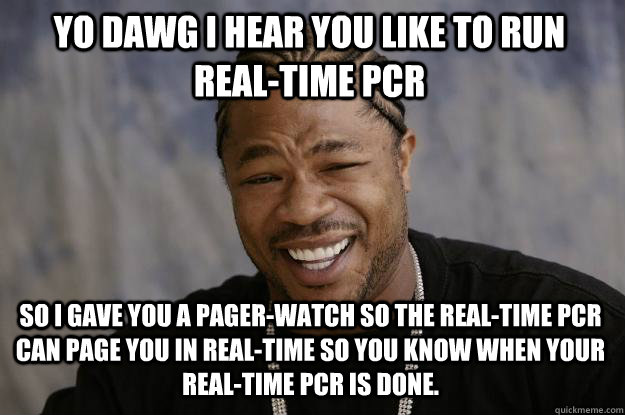 YO DAWG I hear you like to run Real-time PCR so I gave you a pager-watch so the real-time pcr can page you in real-time so you know when your real-time pcr is done. - YO DAWG I hear you like to run Real-time PCR so I gave you a pager-watch so the real-time pcr can page you in real-time so you know when your real-time pcr is done.  Xzibit meme