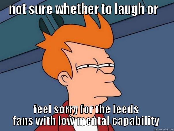NOT SURE WHETHER TO LAUGH OR   FEEL SORRY FOR THE LEEDS FANS WITH LOW MENTAL CAPABILITY Futurama Fry