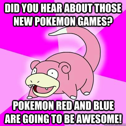 Did you hear about those new Pokemon games? Pokemon Red and Blue are going to be awesome!  Slowpoke
