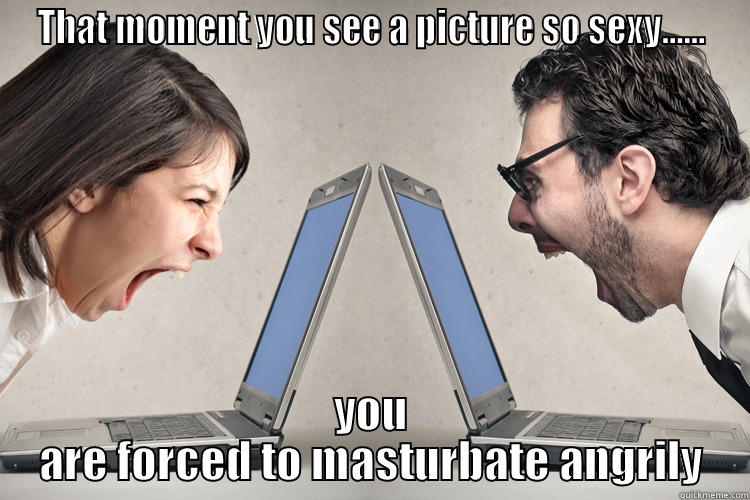 THAT MOMENT YOU SEE A PICTURE SO SEXY...... YOU ARE FORCED TO MASTURBATE ANGRILY Misc
