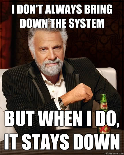 I don't always bring down the system but when i do, it stays down - I don't always bring down the system but when i do, it stays down  The Most Interesting Man In The World