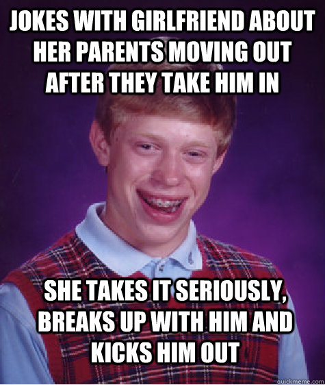 Jokes with Girlfriend about her parents moving out after they take him in she takes it seriously, breaks up with him and kicks him out  Bad Luck Brian