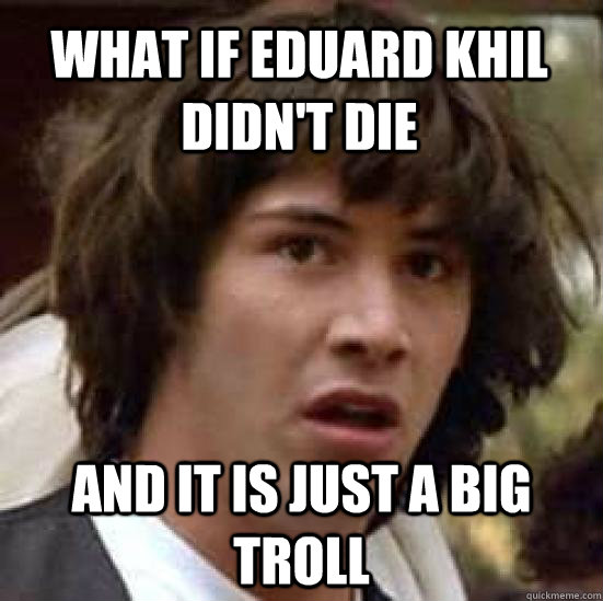 What if eduard khil didn't die and it is just a big troll  conspiracy keanu