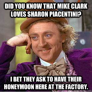Did you know that Mike Clark loves Sharon Piacentini?  I bet they ask to have their honeymoon here at the factory.  - Did you know that Mike Clark loves Sharon Piacentini?  I bet they ask to have their honeymoon here at the factory.   Creepy Wonka