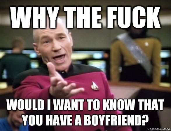 why the fuck would I want to know that you have a boyfriend?  Annoyed Picard HD
