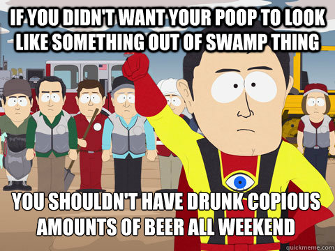 If you didn't want your poop to look like something out of Swamp thing you shouldn't have drunk copious amounts of beer all weekend  Captain Hindsight