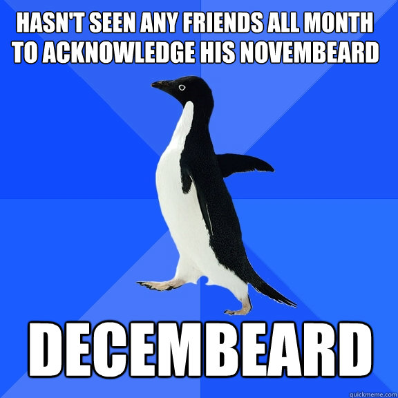 To acknowledge his novembeard Decembeard Hasn't seen any friends all month  Socially Awkward Penguin
