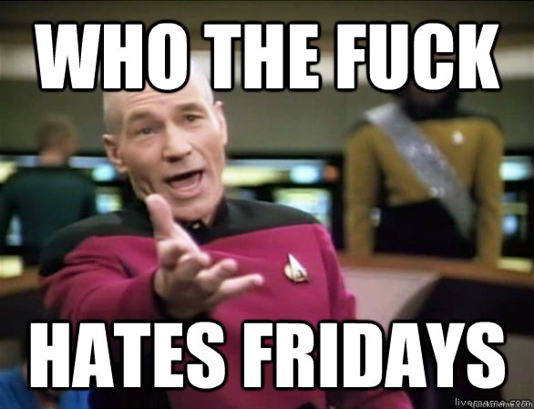 who the fuck hates fridays  Annoyed Picard HD