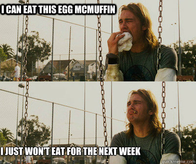 I can eat this egg mcmuffin I just won't eat for the next week  First World Stoner Problems
