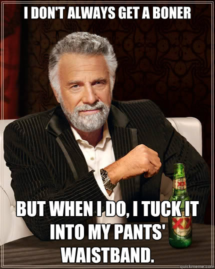 I don't always get a boner But when i do, I tuck it into my pants' waistband.  The Most Interesting Man In The World