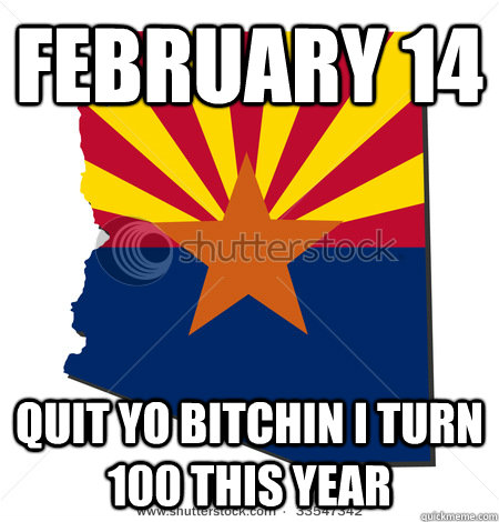 February 14  Quit yo bitchin I turn 100 this year - February 14  Quit yo bitchin I turn 100 this year  Arizona