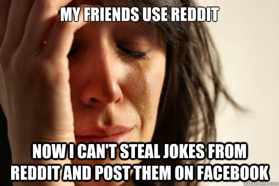 MY friends use Reddit now I can't steal jokes from Reddit and post them on Facebook    First World Problems