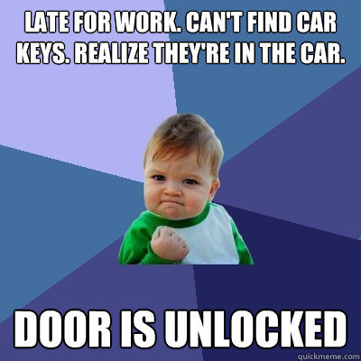 Late for work. Can't find car keys. Realize they're in the car. Door is unlocked - Late for work. Can't find car keys. Realize they're in the car. Door is unlocked  Success Kid