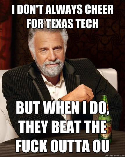 I don't always cheer for Texas Tech But when I do, they beat the fuck outta OU  The Most Interesting Man In The World