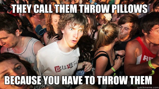 They call them throw pillows  Because you have to throw them  Sudden Clarity Clarence
