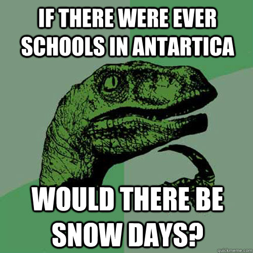 If there were ever schools in antartica would there be snow days?  Philosoraptor