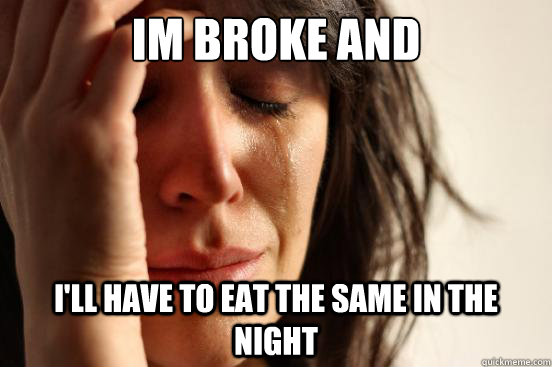 Im broke and I'll have to eat the same in the night   First World Problems