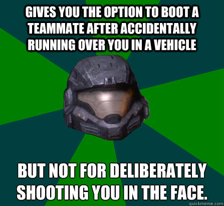 Gives you the option to boot a teammate after accidentally running over you in a vehicle but not for deliberately shooting you in the face. - Gives you the option to boot a teammate after accidentally running over you in a vehicle but not for deliberately shooting you in the face.  scumbag halo random