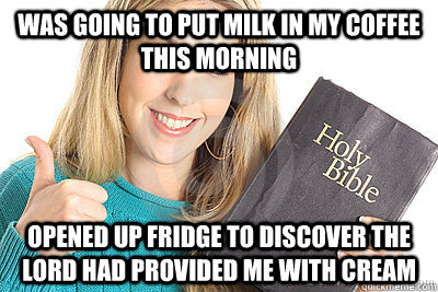 was going to put milk in my coffee this morning Opened up fridge to discover the lord had provided me with cream  Overly Religious Naive Girl
