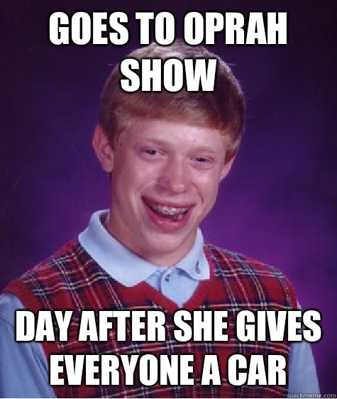 Goes to Oprah show Day after she gives everyone a car  Bad Luck Brian