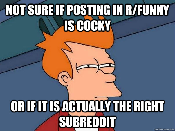 Not sure if posting in r/funny is cocky Or if it is actually the right Subreddit  Not sure Fry
