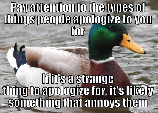 PAY ATTENTION TO THE TYPES OF THINGS PEOPLE APOLOGIZE TO YOU FOR IF IT'S A STRANGE THING TO APOLOGIZE FOR, IT'S LIKELY SOMETHING THAT ANNOYS THEM Actual Advice Mallard
