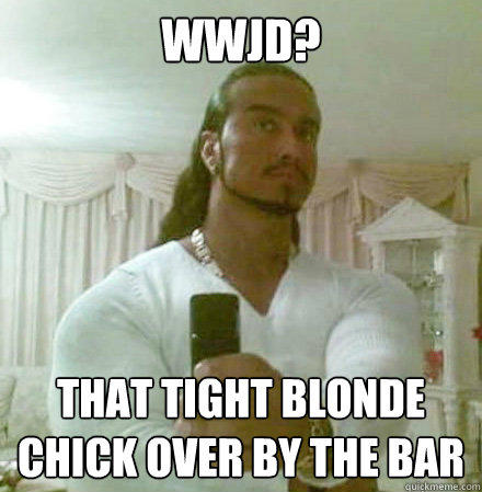 WWJD? That tight blonde chick over by the bar  Guido Jesus