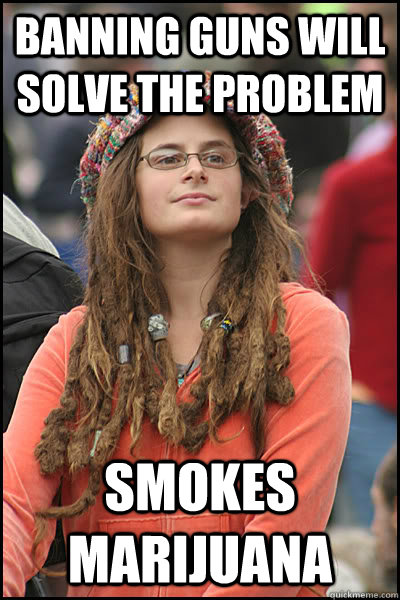 Banning guns will solve the problem Smokes marijuana - Banning guns will solve the problem Smokes marijuana  College Liberal
