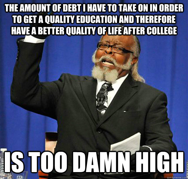 The amount of debt i have to take on in order to get a quality education and therefore have a better quality of life after college Is too damn high - The amount of debt i have to take on in order to get a quality education and therefore have a better quality of life after college Is too damn high  Jimmy McMillan