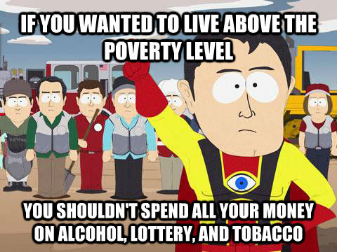 IF YOU WANTED TO LIVE ABOVE THE POVERTY LEVEL YOU SHOULDN'T SPEND ALL YOUR MONEY ON ALCOHOL, LOTTERY, AND TOBACCO     Captain Hindsight