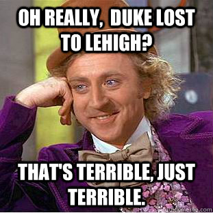 Oh really,  Duke LOST to LeHigh? That's terrible, just terrible.  Condescending Wonka