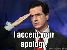  I accept your apology. -  I accept your apology.  To Colbert or not to Colbert that is the Question