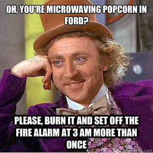 Oh, you're microwaving popcorn in Ford? Please, burn it and set off the fire alarm at 3 AM more than once  Psychotic Willy Wonka