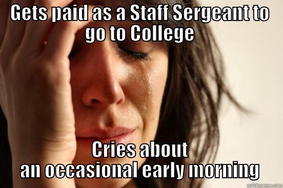 GETS PAID AS A STAFF SERGEANT TO GO TO COLLEGE CRIES ABOUT AN OCCASIONAL EARLY MORNING First World Problems