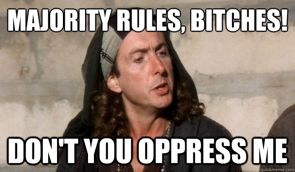 majority rules, bitches!
 don't you oppress me  