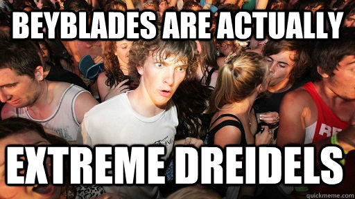 Beyblades are actually extreme dreidels    - Beyblades are actually extreme dreidels     Sudden Clarity Clarence