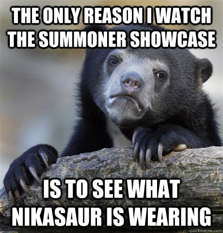 The only reason I watch the summoner showcase is to see what nikasaur is wearing  Confession Bear