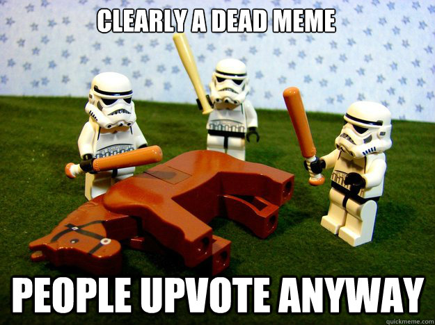 Clearly a dead meme people upvote anyway  Dead Horse
