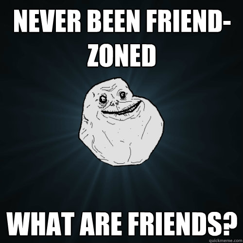 Never been friend-zoned what are friends?  Forever Alone