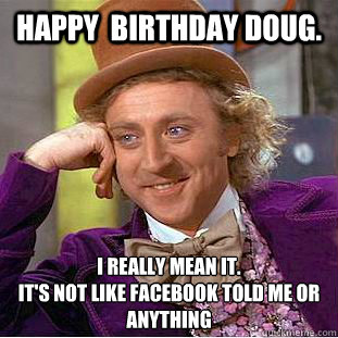 Happy  birthday Doug. I really mean it.
It's not like Facebook told me or anything - Happy  birthday Doug. I really mean it.
It's not like Facebook told me or anything  Condescending Wonka