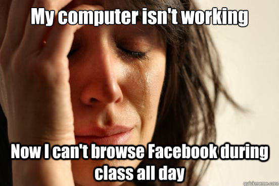 My computer isn't working Now I can't browse Facebook during class all day  First World Problems